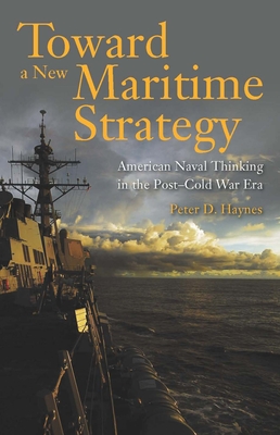 Toward a New Maritime Strategy: American Naval Thinking in the Post-Cold War Era - Haynes, Peter