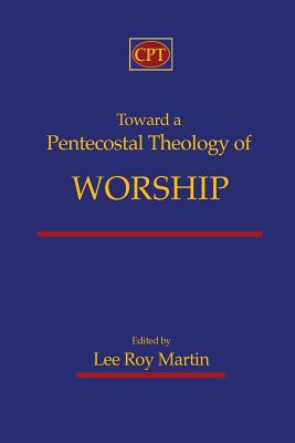 Toward a Pentecostal Theology of Worship - Martin, Lee Roy