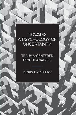 Toward a Psychology of Uncertainty: Trauma-Centered Psychoanalysis - Brothers, Doris