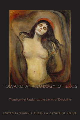 Toward a Theology of Eros: Transfiguring Passion at the Limits of Discipline - Burrus, Virginia (Editor), and Keller, Catherine (Editor)