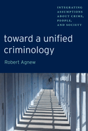 Toward a Unified Criminology: Integrating Assumptions about Crime, People and Society
