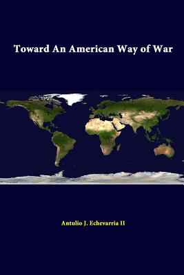 Toward An American Way Of War - Echevarria, Antulio J, II, and Institute, Strategic Studies