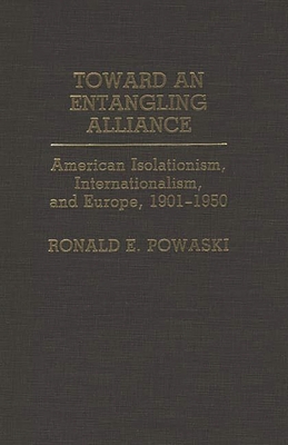 Toward an Entangling Alliance: American Isolationism, Internationalism, and Europe, 1901-1950 - Powaski, Ronald E