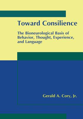 Toward Consilience: The Bioneurological Basis of Behavior, Thought, Experience, and Language - Cory Jr, Gerald A