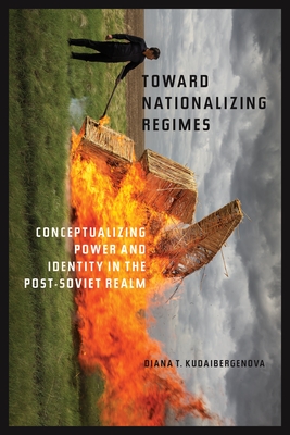 Toward Nationalizing Regimes: Conceptualizing Power and Identity in the Post-Soviet Realm - Kudaibergenova, Diana T
