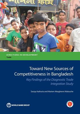 Toward new sources of competitiveness in Bangladesh: key insights of the diagnostic trade integration study - World Bank, and Kathuria, Sanjay, and Malouche, Mariem