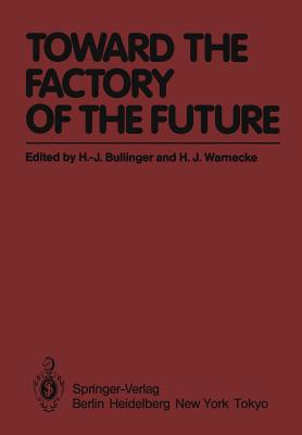 Toward the Factory of the Future: Proceedings of the 8th International Conference on Production Research and 5th Working Conference of the Fraunhofer-Institute for Industrial Engineering (Fhg-Iao) at University of Stuttgart, August 20 - 22, 1985 - Kornwachs, K, and Bullinger, Hans-Jrg (Editor), and Warnecke, Hans-Jrgen (Editor)