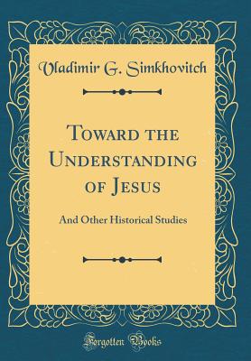 Toward the Understanding of Jesus: And Other Historical Studies (Classic Reprint) - Simkhovitch, Vladimir G