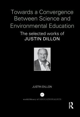 Towards a Convergence Between Science and Environmental Education: The selected works of Justin Dillon - Dillon, Justin