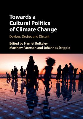 Towards a Cultural Politics of Climate Change: Devices, Desires and Dissent - Bulkeley, Harriet (Editor), and Paterson, Matthew (Editor), and Stripple, Johannes (Editor)