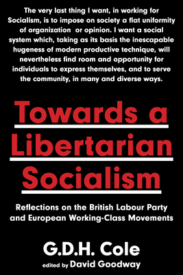 Towards a Libertarian Socialism: Reflections on the British Labour Party and European Working-Class Movements - Cole, G D H, and Goodway, David (Editor)