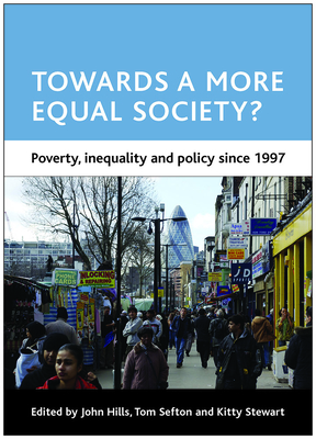 Towards a More Equal Society?: Poverty, Inequality and Policy Since 1997 - Hills, John, Sir (Editor), and Sefton, Tom (Editor), and Stewart, Kitty (Editor)