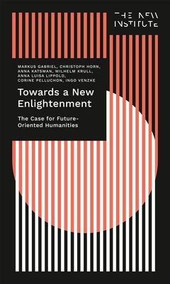 Towards a New Enlightenment - The Case for Future-Oriented Humanities - Gabriel, Markus, and Horn, Christoph, and Katsman, Anna