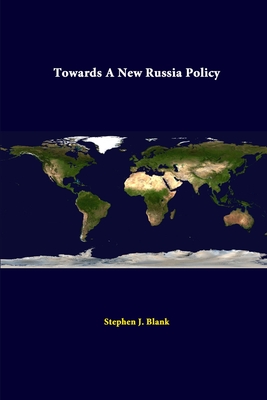 Towards A New Russia Policy - Blank, Stephen J, Dr., and Institute, Strategic Studies