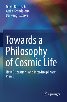Towards a Philosophy of Cosmic Life: New Discussions and Interdisciplinary Views - Bartosch, David (Editor), and Grandpierre, Attila (Editor), and Peng, Bei (Editor)