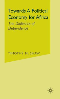 Towards a Political Economy for Africa: The Dialectics of Dependence - Shaw, Timothy M
