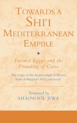 Towards a Shi'i Mediterranean Empire: Fatimid Egypt and the Founding of Cairo - Jiwa, Shainool (Translated by)