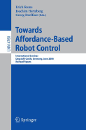 Towards Affordance-Based Robot Control: International Seminar, Dagstuhl Castle, Germany, June 5-9, 2006, Revised Papers - Rome, Erich (Editor), and Hertzberg, Joachim (Editor), and Dorffner, Georg (Editor)