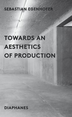 Towards an Aesthetics of Production - Egenhofer, Sebastion, and Gussen, James (Translated by)