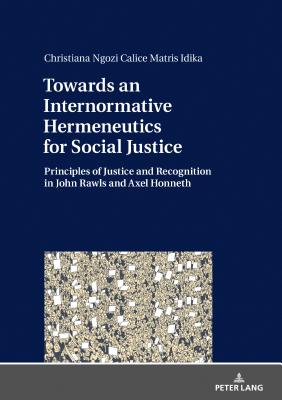 Towards an Internormative Hermeneutics for Social Justice: Principles of Justice and Recognition in John Rawls and Axel Honneth - Idika, Christiana