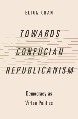 Towards Confucian Republicanism: Democracy as Virtue Politics - Chan, Elton