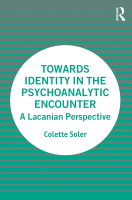 Towards Identity in the Psychoanalytic Encounter: A Lacanian Perspective - Soler, Colette, and Degril, Chantal (Translated by), and Germanos, Camille (Translated by)