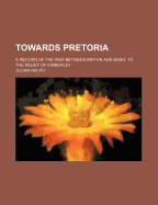 Towards Pretoria; A Record of the War Between Briton and Boer, to the Relief of Kimberley;