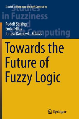 Towards the Future of Fuzzy Logic - Seising, Rudolf (Editor), and Trillas, Enric (Editor), and Kacprzyk, Janusz (Editor)