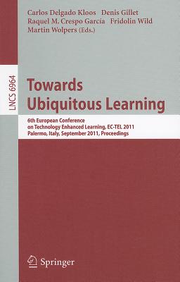Towards Ubiquitous Learning: 6th European Conference on Technology Enhanced Learning, Ec-Tel 2011, Palermo, Italy, September 20-23, 2011, Proceedings - Delgado Kloos, Carlos (Editor), and Gillet, Denis (Editor), and Crespo Garca, Raquel M (Editor)