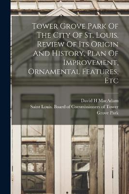 Tower Grove Park Of The City Of St. Louis. Review Of Its Origin And History, Plan Of Improvement, Ornamental Features, Etc - H, MacAdam David, and Saint Louis (Mo ) Board of Commissio (Creator)