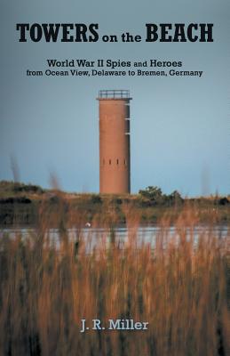 Towers on the Beach: World War Ii Spies and Heroes from Ocean View, Delaware to Bremen, Germany - Miller, J R, Dr.