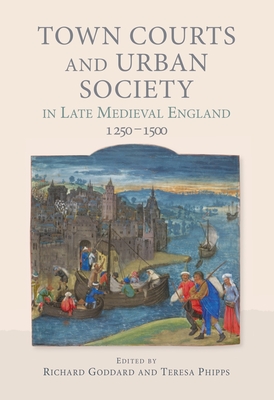 Town Courts and Urban Society in Late Medieval England, 1250-1500 - Goddard, Richard (Contributions by), and Phipps, Teresa (Contributions by), and Kissane, Alan (Contributions by)