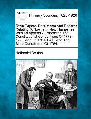 Town Papers. Documents And Records Relating To Towns In New Hampshire; With An Appendix Embracing The Constitutional Conventions Of 1778-1779; And Of 1781-1783; And The State Constitution Of 1784. - Bouton, Nathaniel