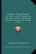 Town Planting Town Planting: The Trees, Shrubs, Herbaceous and Other Plants That Are Bestthe Trees, Shrubs, Herbaceous and Other Plants That Are Best Adapted for Resisting Smoke (1910) Adapted for Resisting Smoke (1910)