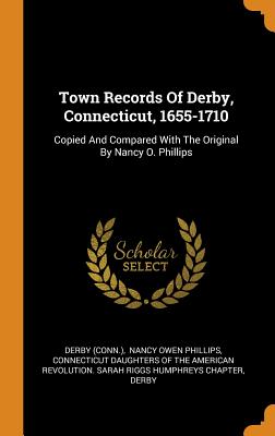 Town Records of Derby, Connecticut, 1655-1710: Copied and Compared with the Original by Nancy O. Phillips - (Conn ), Derby, and Nancy Owen Phillips (Creator), and Connecticut Daughters of the American R (Creator)