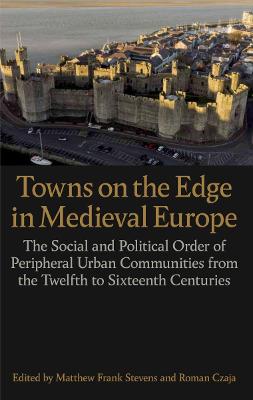 Towns on the Edge in Medieval Europe: The Social and Political Order of Peripheral Urban Communities from the Twelfth to Sixteenth Centuries - Stevens, Matthew Frank (Editor), and Czaja, Roman (Editor)