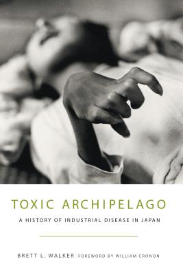 Toxic Archipelago: A History of Industrial Disease in Japan - Walker, Brett L, and Cronon, William (Foreword by)