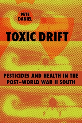Toxic Drift: Pesticides and Health in the Post-World War II South - Daniel, Pete, Professor