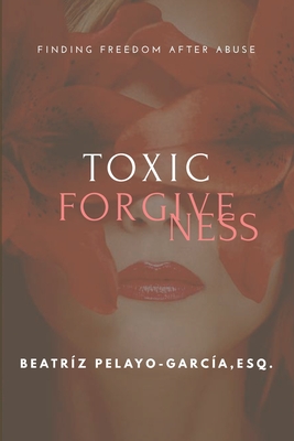 Toxic Forgiveness: Finding Freedom After - Pelayo-Garca, Beatrz