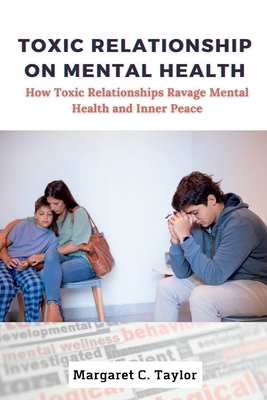 Toxic Relationship On Mental Health: How Toxic Relationships Ravage Mental Health and Inner Peace - C Taylor, Margaret