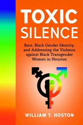 Toxic Silence: Race, Black Gender Identity, and Addressing the Violence against Black Transgender Women in Houston - Hoston, William T