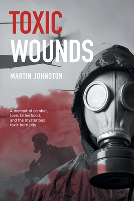 Toxic Wounds: A memoir of combat, love, fatherhood, and the mysterious toxic burn pits - Johnston, Martin