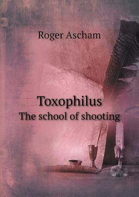 Toxophilus the School of Shooting - Ascham, Roger