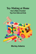 Toy-Making at Home: How to Make a Hundred Toys from Odds and Ends