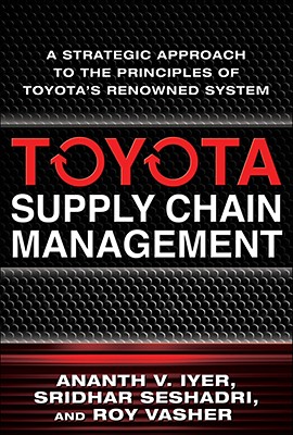 Toyota Supply Chain Management: A Strategic Approach to the Principles of Toyota's Renowned System - Iyer, Ananth V, and Seshadri, Sridhar, and Vasher, Roy