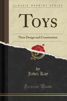 Toys: Their Design and Construction (Classic Reprint) - Kay, Jabez