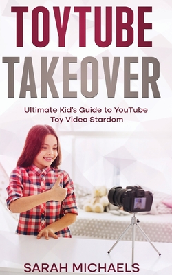 ToyTube Takeover: The Ultimate Kid's Guide to YouTube Toy Video Stardom - Michaels, Sarah