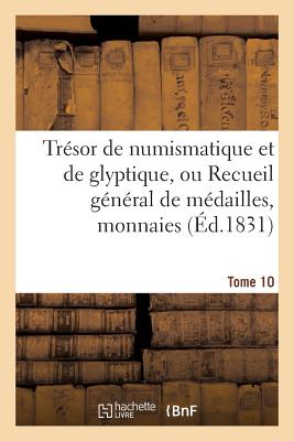 Trsor de Numismatique Et de Glyptique, Ou Recueil Gnral de Mdailles. Tome 10: , Monnaies, Pierres Graves, Bas-Reliefs Tant Anciens Que Modernes... - Sans Auteur