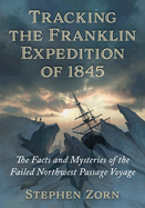 Tracking the Franklin Expedition of 1845: The Facts and Mysteries of the Failed Northwest Passage Voyage