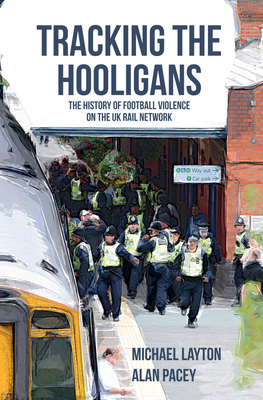 Tracking the Hooligans: The History of Football Violence on the UK Rail Network - Layton, Michael, and Pacey, Alan